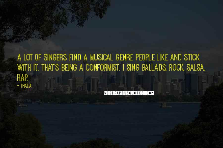 Thalia Quotes: A lot of singers find a musical genre people like and stick with it. That's being a conformist. I sing ballads, rock, salsa, rap.