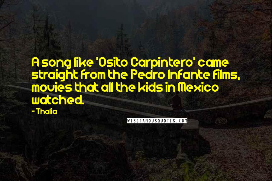 Thalia Quotes: A song like 'Osito Carpintero' came straight from the Pedro Infante films, movies that all the kids in Mexico watched.