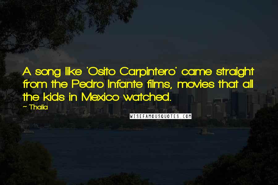 Thalia Quotes: A song like 'Osito Carpintero' came straight from the Pedro Infante films, movies that all the kids in Mexico watched.