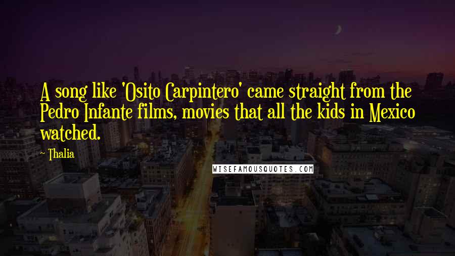 Thalia Quotes: A song like 'Osito Carpintero' came straight from the Pedro Infante films, movies that all the kids in Mexico watched.