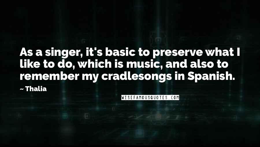 Thalia Quotes: As a singer, it's basic to preserve what I like to do, which is music, and also to remember my cradlesongs in Spanish.