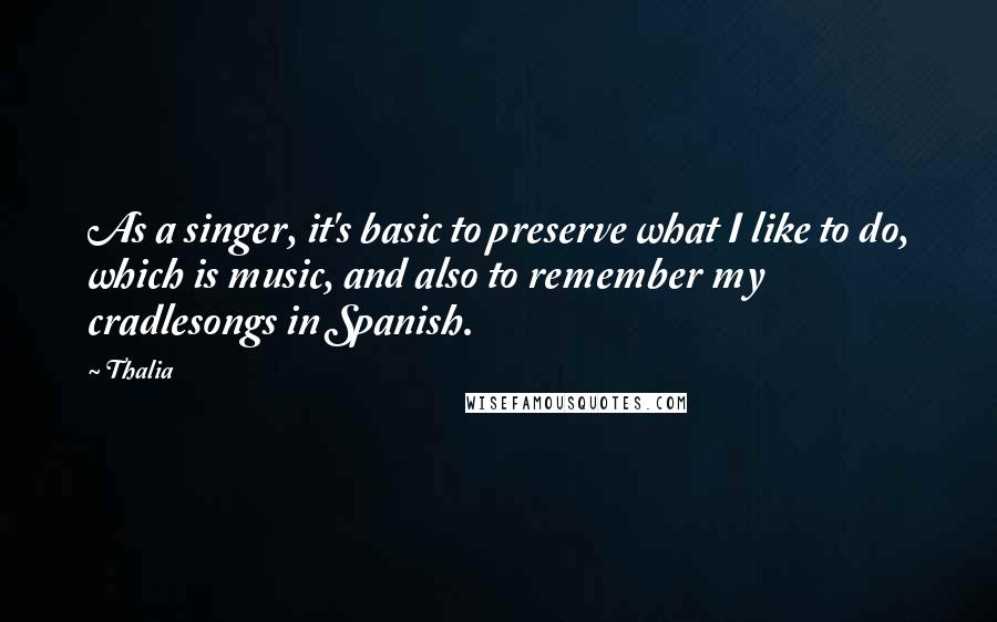 Thalia Quotes: As a singer, it's basic to preserve what I like to do, which is music, and also to remember my cradlesongs in Spanish.