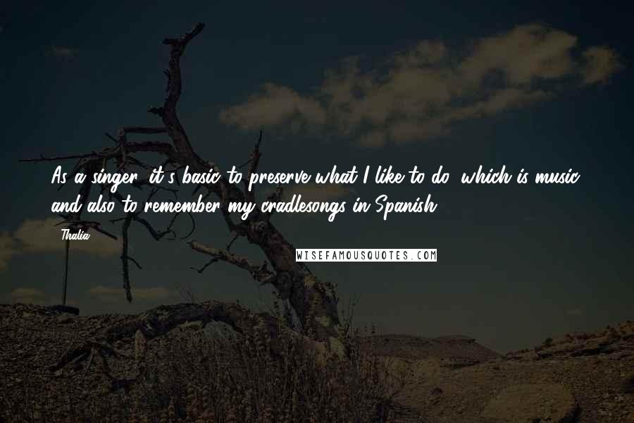 Thalia Quotes: As a singer, it's basic to preserve what I like to do, which is music, and also to remember my cradlesongs in Spanish.