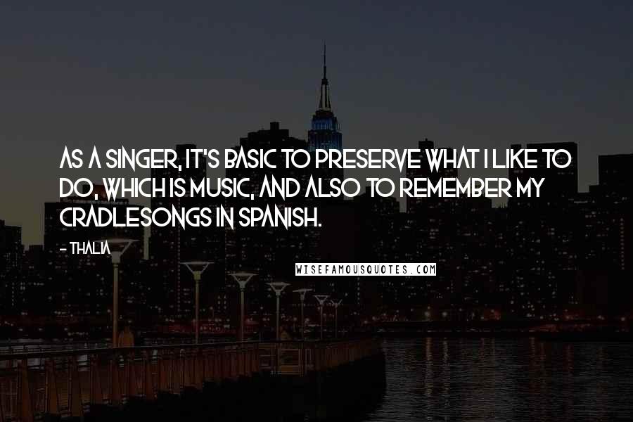 Thalia Quotes: As a singer, it's basic to preserve what I like to do, which is music, and also to remember my cradlesongs in Spanish.