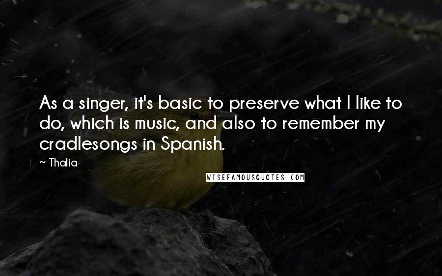 Thalia Quotes: As a singer, it's basic to preserve what I like to do, which is music, and also to remember my cradlesongs in Spanish.