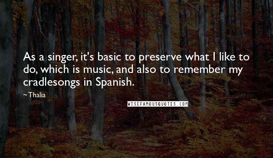 Thalia Quotes: As a singer, it's basic to preserve what I like to do, which is music, and also to remember my cradlesongs in Spanish.