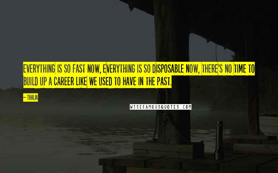 Thalia Quotes: Everything is so fast now, everything is so disposable now, there's no time to build up a career like we used to have in the past.