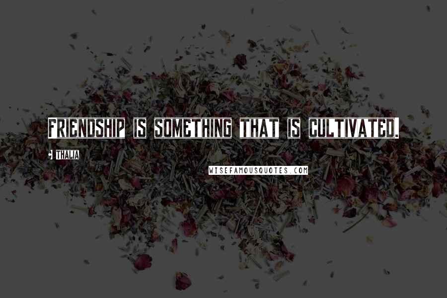 Thalia Quotes: Friendship is something that is cultivated.