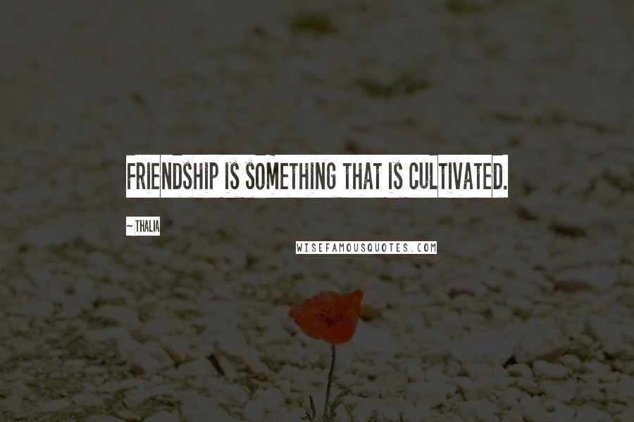Thalia Quotes: Friendship is something that is cultivated.