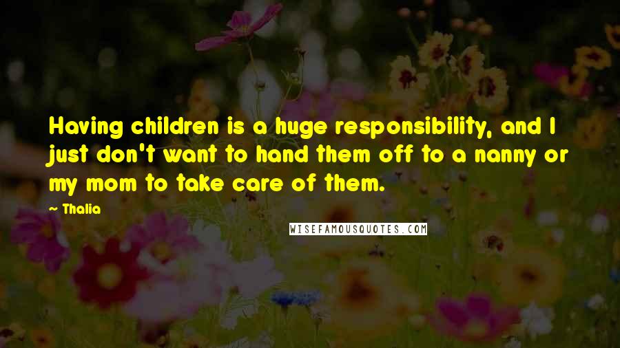 Thalia Quotes: Having children is a huge responsibility, and I just don't want to hand them off to a nanny or my mom to take care of them.