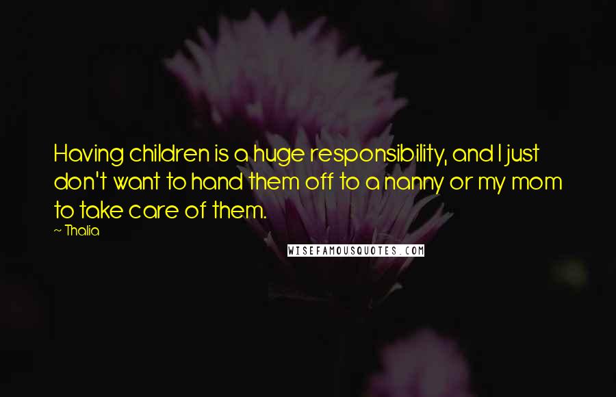 Thalia Quotes: Having children is a huge responsibility, and I just don't want to hand them off to a nanny or my mom to take care of them.