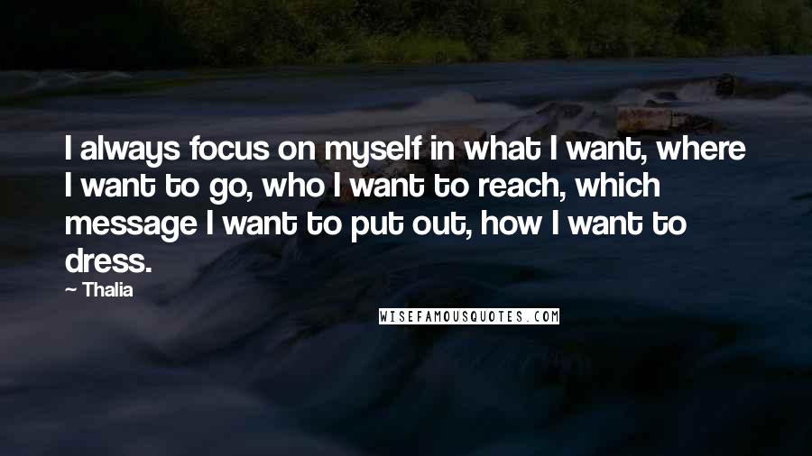 Thalia Quotes: I always focus on myself in what I want, where I want to go, who I want to reach, which message I want to put out, how I want to dress.