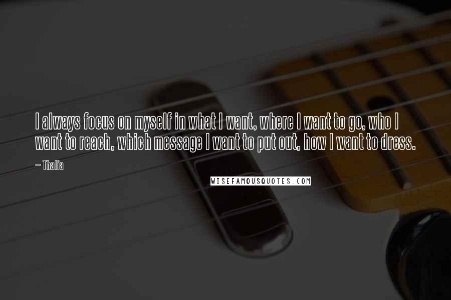 Thalia Quotes: I always focus on myself in what I want, where I want to go, who I want to reach, which message I want to put out, how I want to dress.