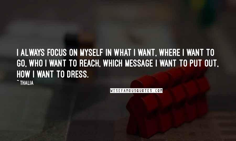 Thalia Quotes: I always focus on myself in what I want, where I want to go, who I want to reach, which message I want to put out, how I want to dress.