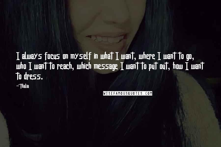 Thalia Quotes: I always focus on myself in what I want, where I want to go, who I want to reach, which message I want to put out, how I want to dress.