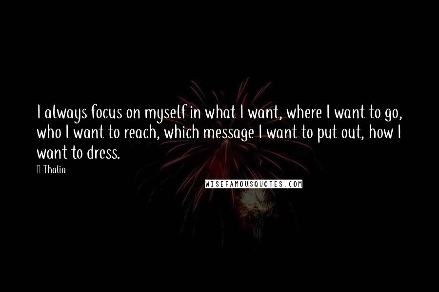 Thalia Quotes: I always focus on myself in what I want, where I want to go, who I want to reach, which message I want to put out, how I want to dress.