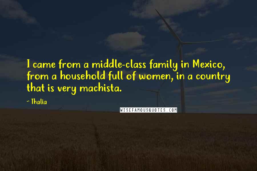 Thalia Quotes: I came from a middle-class family in Mexico, from a household full of women, in a country that is very machista.