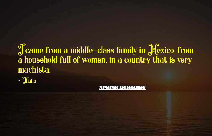 Thalia Quotes: I came from a middle-class family in Mexico, from a household full of women, in a country that is very machista.