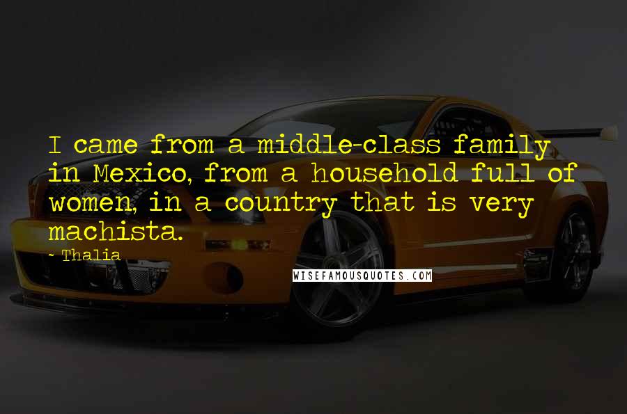 Thalia Quotes: I came from a middle-class family in Mexico, from a household full of women, in a country that is very machista.