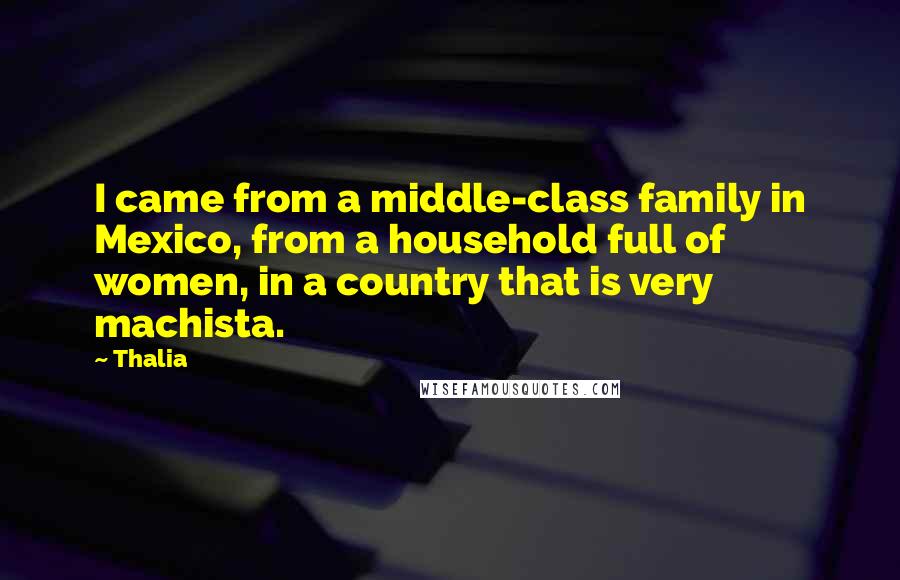 Thalia Quotes: I came from a middle-class family in Mexico, from a household full of women, in a country that is very machista.