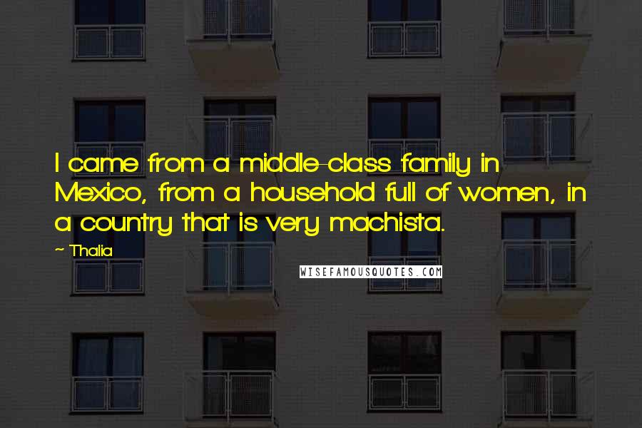 Thalia Quotes: I came from a middle-class family in Mexico, from a household full of women, in a country that is very machista.