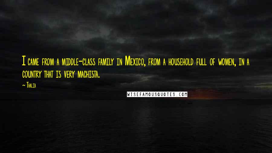 Thalia Quotes: I came from a middle-class family in Mexico, from a household full of women, in a country that is very machista.