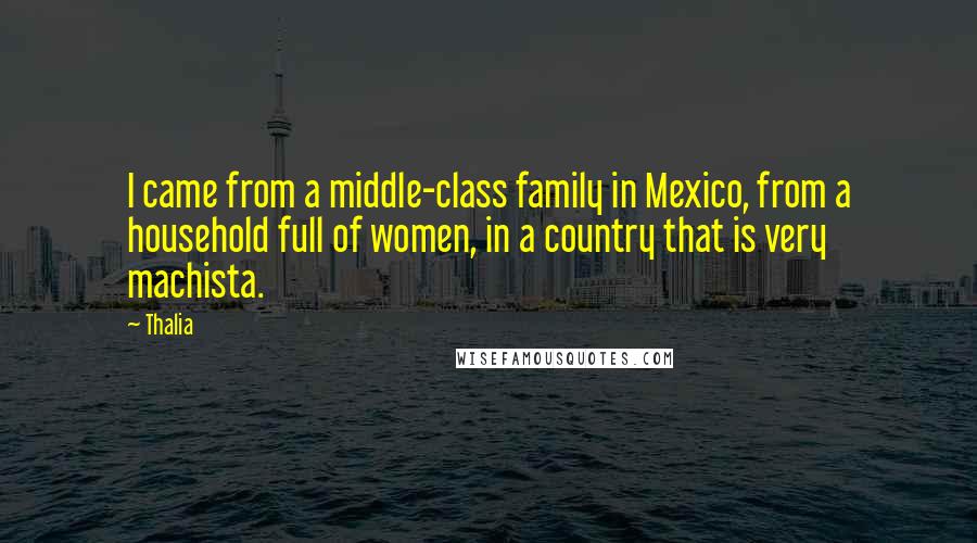 Thalia Quotes: I came from a middle-class family in Mexico, from a household full of women, in a country that is very machista.