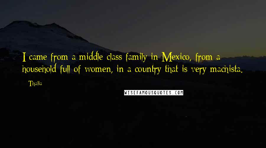 Thalia Quotes: I came from a middle-class family in Mexico, from a household full of women, in a country that is very machista.