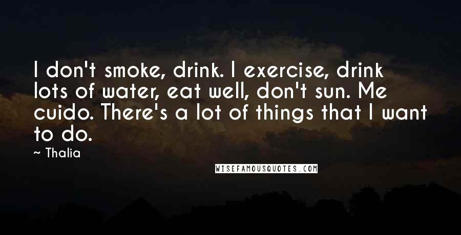 Thalia Quotes: I don't smoke, drink. I exercise, drink lots of water, eat well, don't sun. Me cuido. There's a lot of things that I want to do.