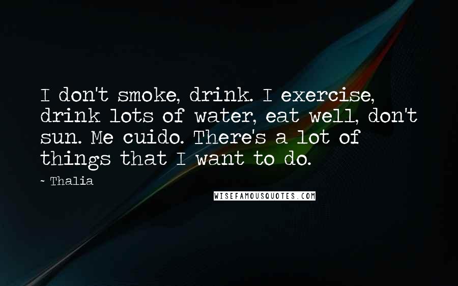 Thalia Quotes: I don't smoke, drink. I exercise, drink lots of water, eat well, don't sun. Me cuido. There's a lot of things that I want to do.