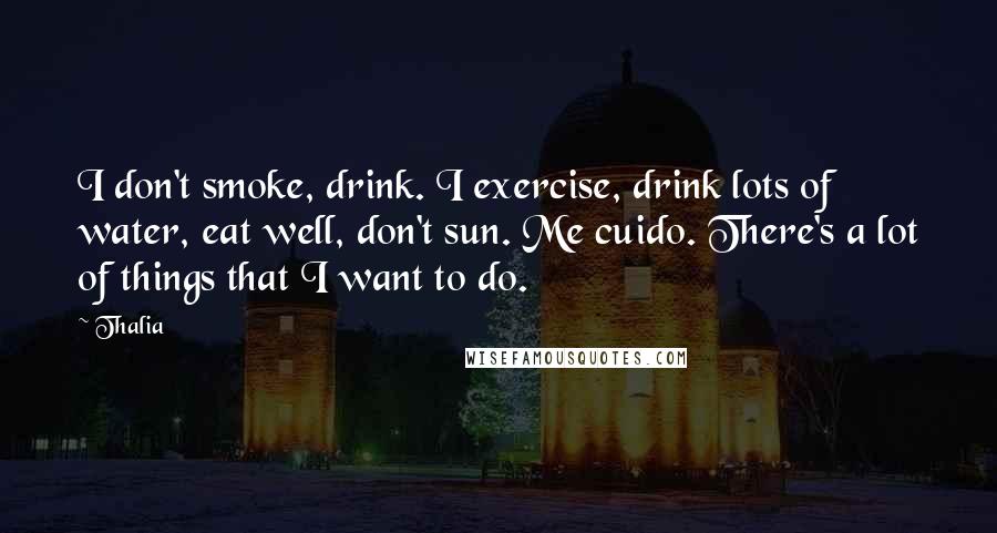 Thalia Quotes: I don't smoke, drink. I exercise, drink lots of water, eat well, don't sun. Me cuido. There's a lot of things that I want to do.