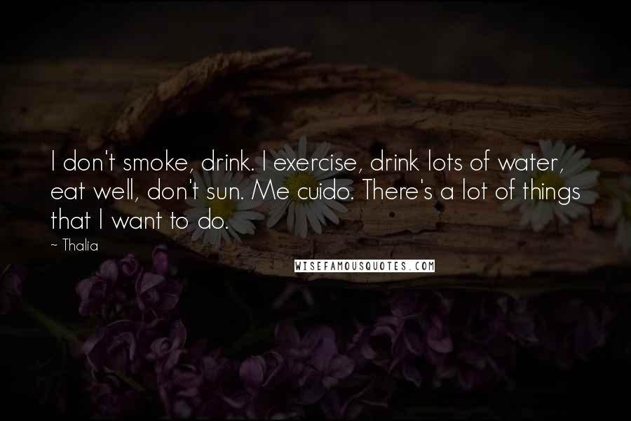 Thalia Quotes: I don't smoke, drink. I exercise, drink lots of water, eat well, don't sun. Me cuido. There's a lot of things that I want to do.