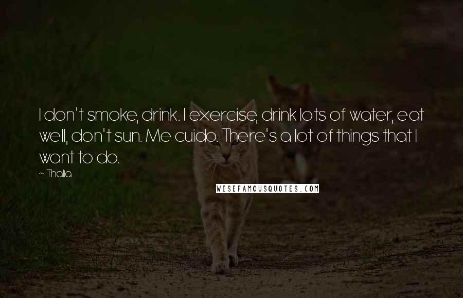 Thalia Quotes: I don't smoke, drink. I exercise, drink lots of water, eat well, don't sun. Me cuido. There's a lot of things that I want to do.