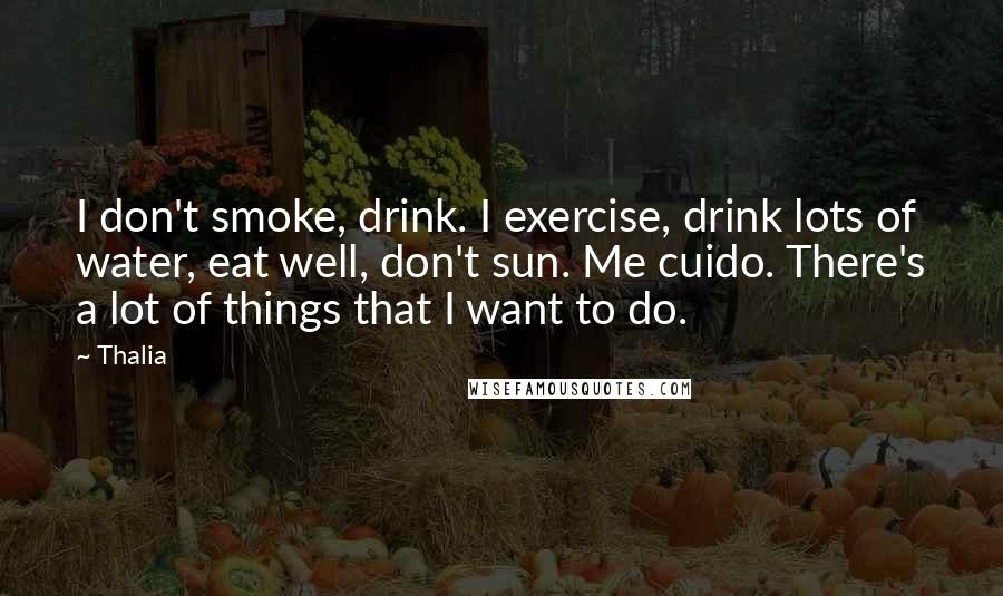 Thalia Quotes: I don't smoke, drink. I exercise, drink lots of water, eat well, don't sun. Me cuido. There's a lot of things that I want to do.