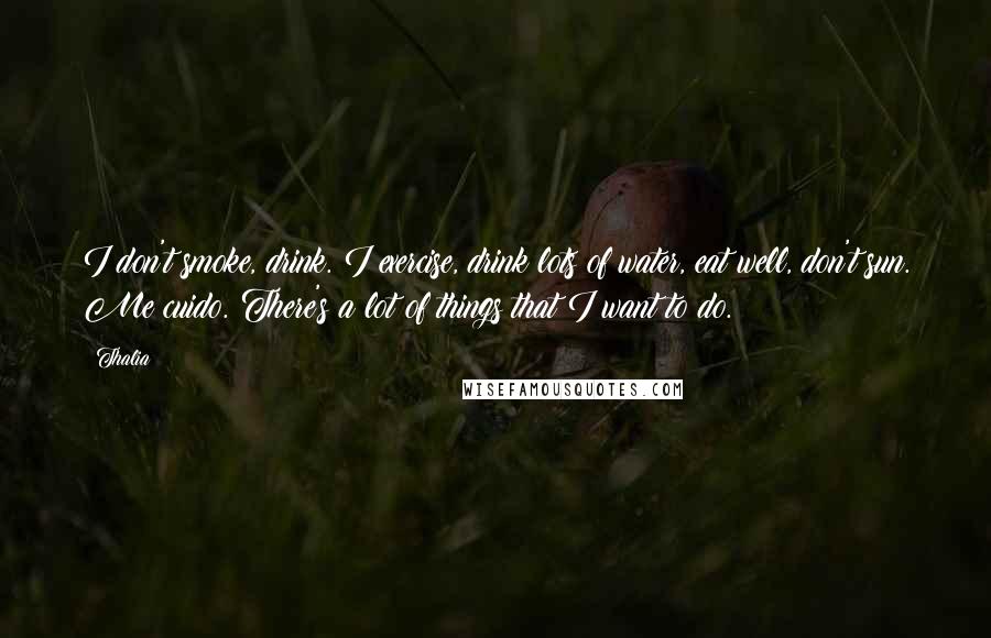 Thalia Quotes: I don't smoke, drink. I exercise, drink lots of water, eat well, don't sun. Me cuido. There's a lot of things that I want to do.