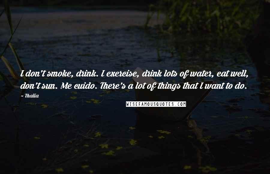 Thalia Quotes: I don't smoke, drink. I exercise, drink lots of water, eat well, don't sun. Me cuido. There's a lot of things that I want to do.