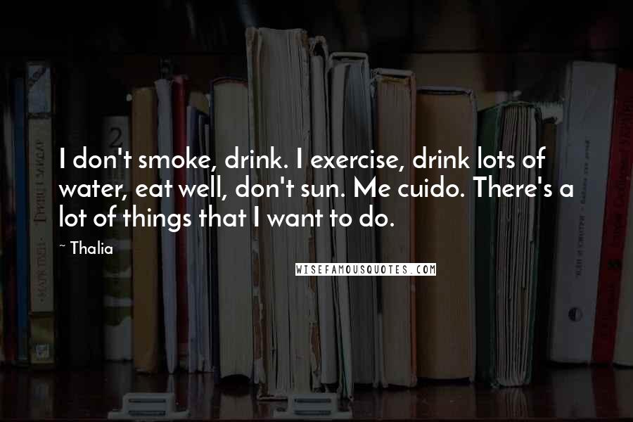 Thalia Quotes: I don't smoke, drink. I exercise, drink lots of water, eat well, don't sun. Me cuido. There's a lot of things that I want to do.
