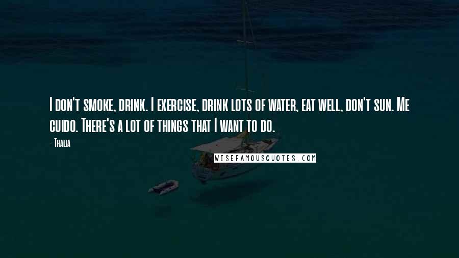 Thalia Quotes: I don't smoke, drink. I exercise, drink lots of water, eat well, don't sun. Me cuido. There's a lot of things that I want to do.