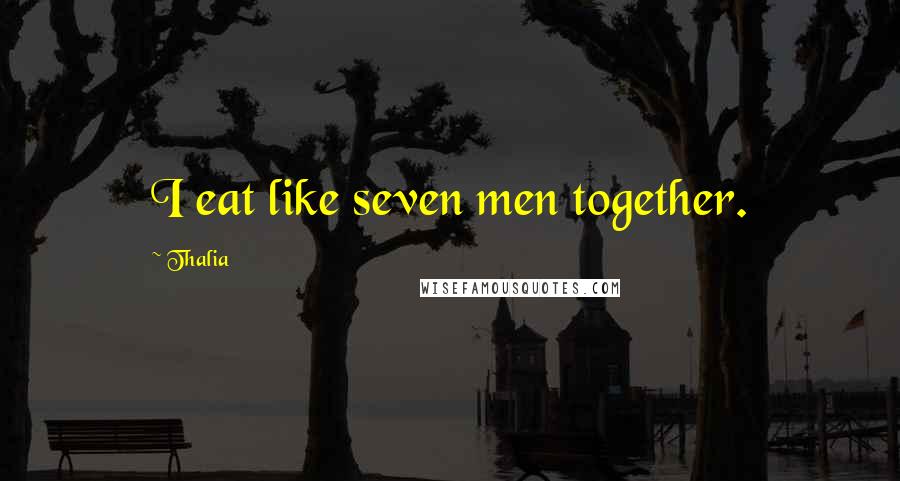 Thalia Quotes: I eat like seven men together.