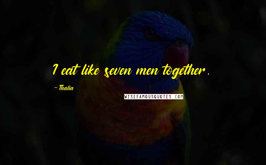 Thalia Quotes: I eat like seven men together.