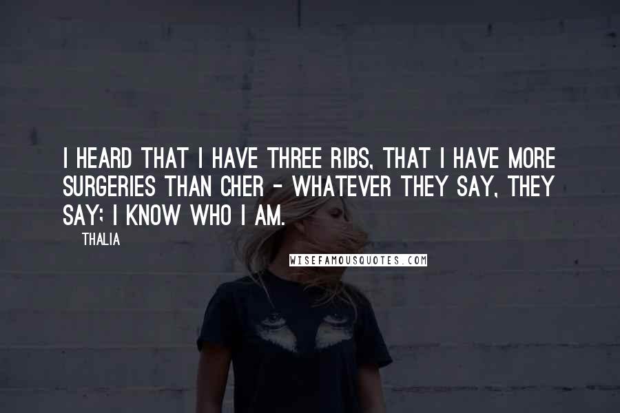 Thalia Quotes: I heard that I have three ribs, that I have more surgeries than Cher - whatever they say, they say; I know who I am.