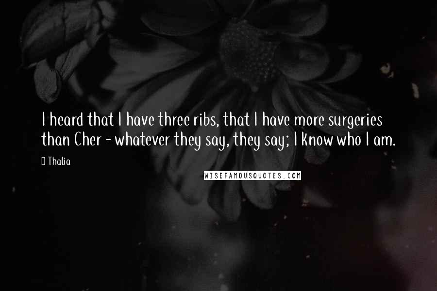 Thalia Quotes: I heard that I have three ribs, that I have more surgeries than Cher - whatever they say, they say; I know who I am.