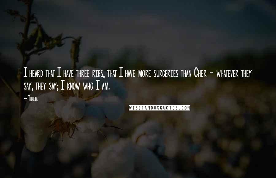 Thalia Quotes: I heard that I have three ribs, that I have more surgeries than Cher - whatever they say, they say; I know who I am.