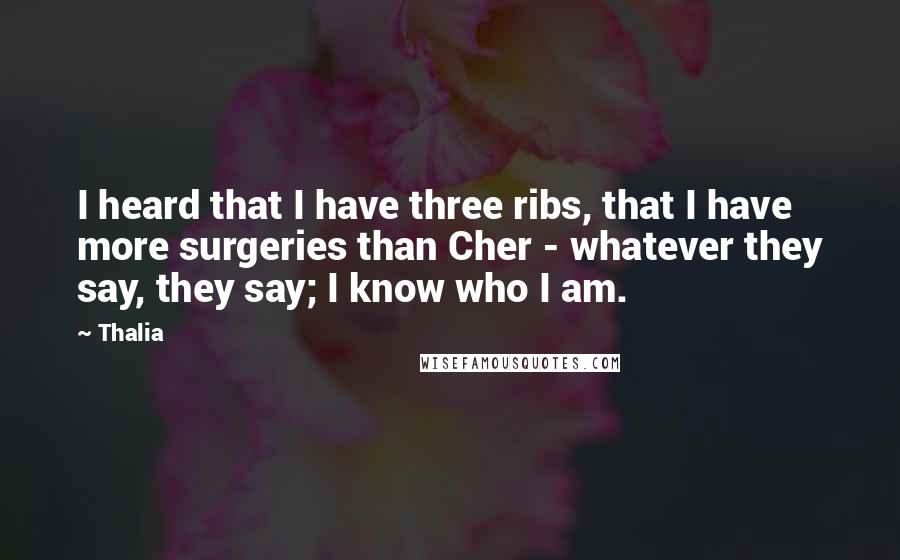 Thalia Quotes: I heard that I have three ribs, that I have more surgeries than Cher - whatever they say, they say; I know who I am.