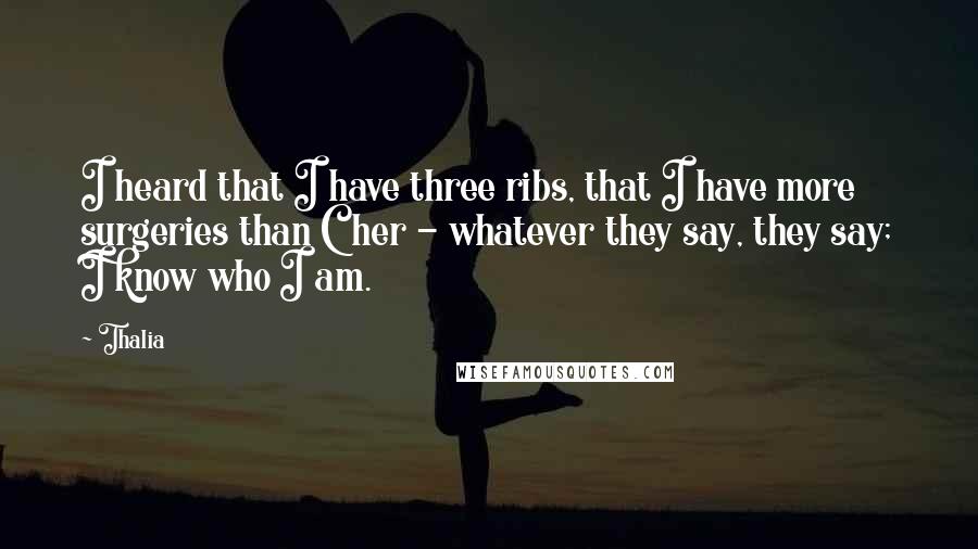 Thalia Quotes: I heard that I have three ribs, that I have more surgeries than Cher - whatever they say, they say; I know who I am.