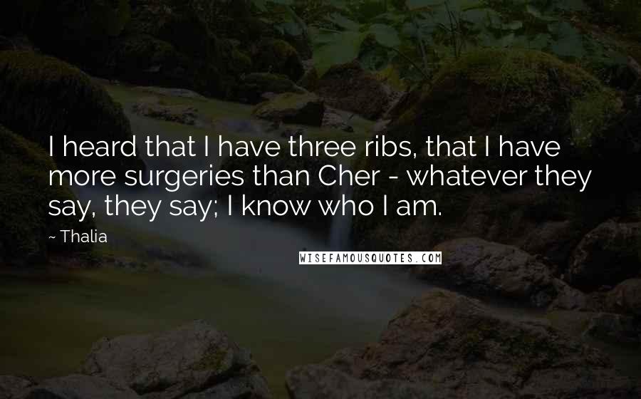 Thalia Quotes: I heard that I have three ribs, that I have more surgeries than Cher - whatever they say, they say; I know who I am.