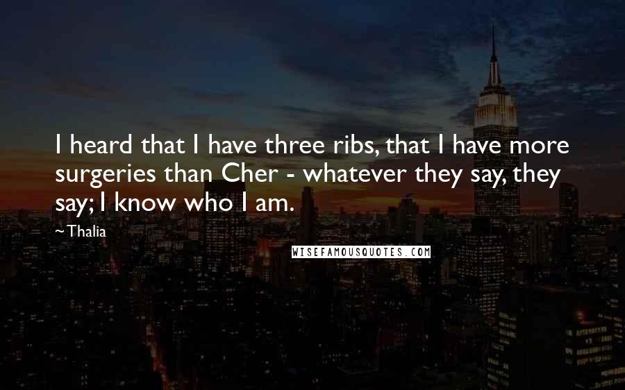 Thalia Quotes: I heard that I have three ribs, that I have more surgeries than Cher - whatever they say, they say; I know who I am.