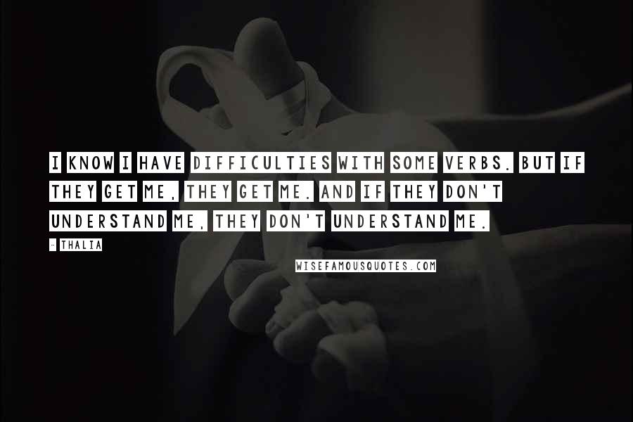 Thalia Quotes: I know I have difficulties with some verbs. But if they get me, they get me. And if they don't understand me, they don't understand me.