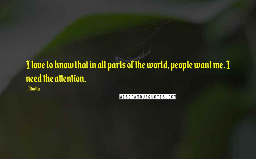 Thalia Quotes: I love to know that in all parts of the world, people want me. I need the attention.