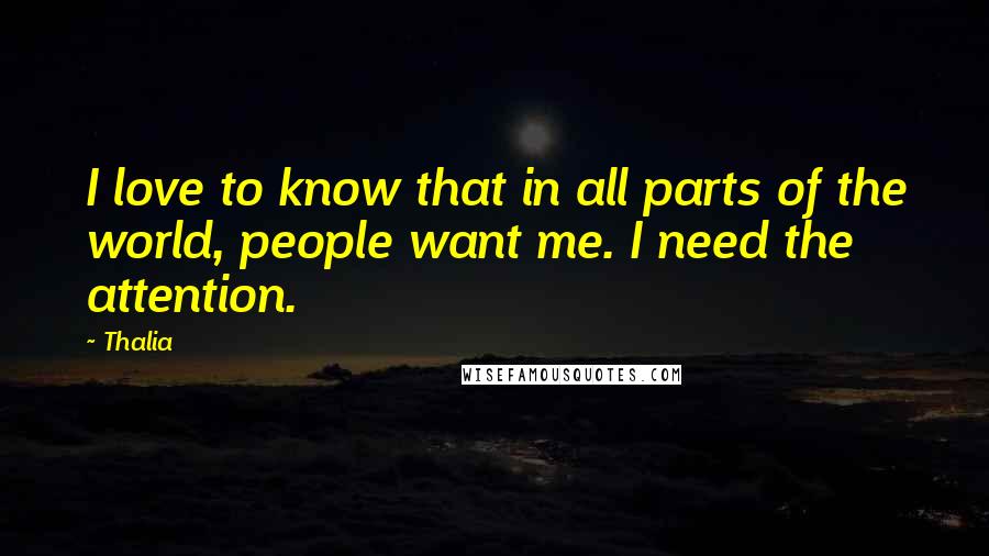 Thalia Quotes: I love to know that in all parts of the world, people want me. I need the attention.